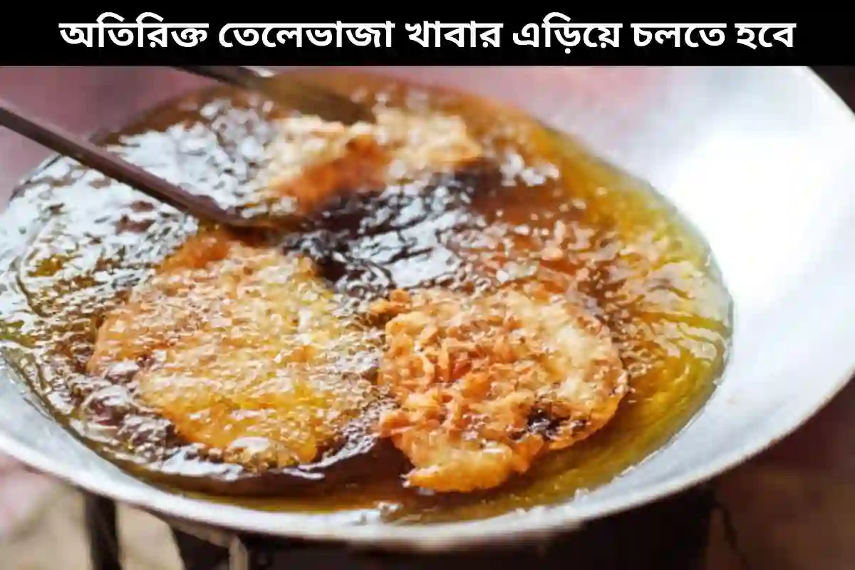 অতিরিক্ত তেলেভাজা খাবার এড়িয়ে চলতে হবে